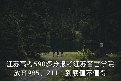 江蘇高考590多分報考江蘇警官學院放棄985、211，到底值不值得