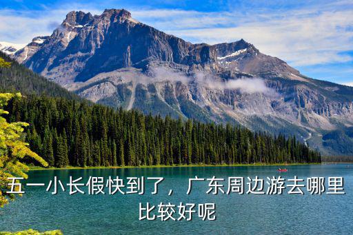 五一小長假快到了，廣東周邊游去哪里比較好呢