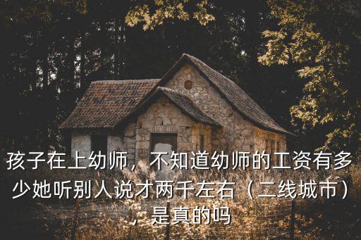孩子在上幼師，不知道幼師的工資有多少她聽別人說才兩千左右（二線城市），是真的嗎