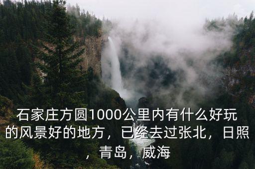 石家莊方圓1000公里內有什么好玩的風景好的地方，已經去過張北，日照，青島，威海