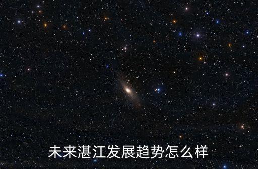 湛江天天地產銷售怎么樣,未來湛江發展趨勢怎么樣