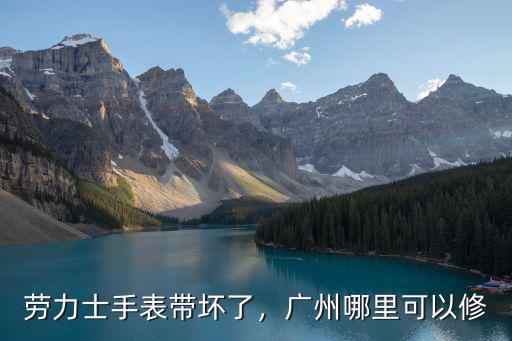 勞力士手表帶壞了，廣州哪里可以修