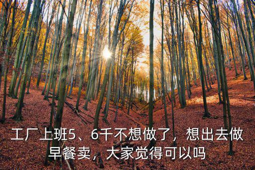 工廠上班5、6千不想做了，想出去做早餐賣，大家覺得可以嗎