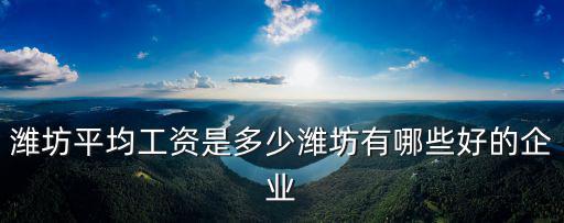 濰坊平均工資是多少濰坊有哪些好的企業
