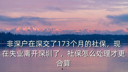 非深戶在深交了173個月的社保，現(xiàn)在失業(yè)離開深圳了，社保怎么處理才更合算