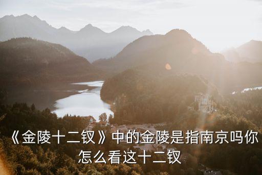 《金陵十二釵》中的金陵是指南京嗎你怎么看這十二釵