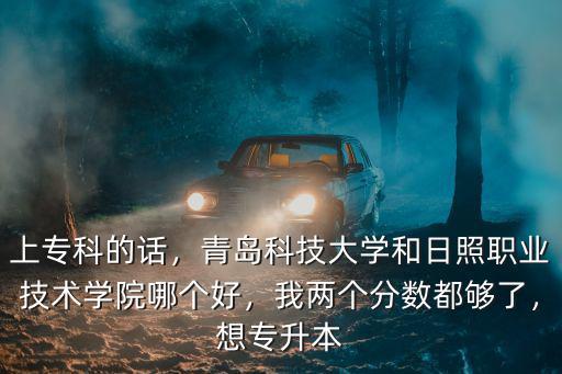 上專科的話，青島科技大學和日照職業技術學院哪個好，我兩個分數都夠了，想專升本