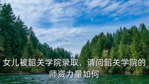 女兒被韶關學院錄取，請問韶關學院的師資力量如何