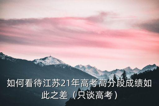 如何看待江蘇21年高考高分段成績如此之差（只談高考）