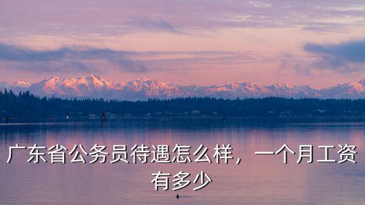 廣東省公務(wù)員待遇怎么樣，一個月工資有多少