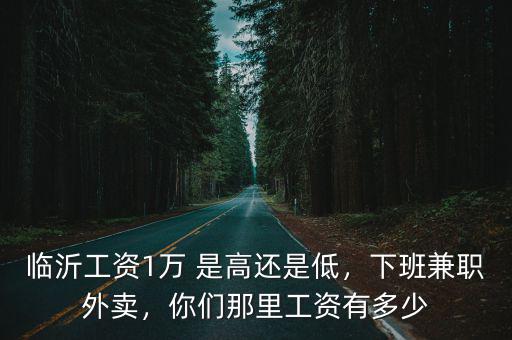 臨沂工資1萬 是高還是低，下班兼職外賣，你們那里工資有多少