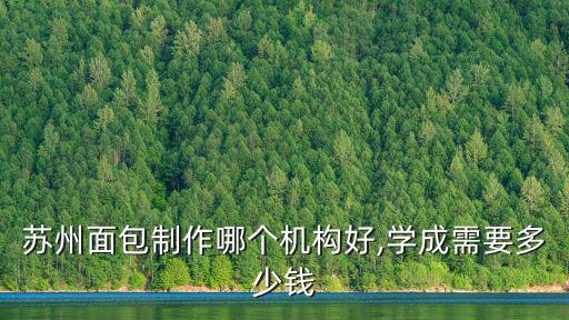 蘇州面包制作哪個機(jī)構(gòu)好,學(xué)成需要多少錢