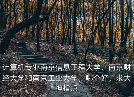 計算機專業南京信息工程大學、南京財經大學和南京工業大學，哪個好，求大神指點