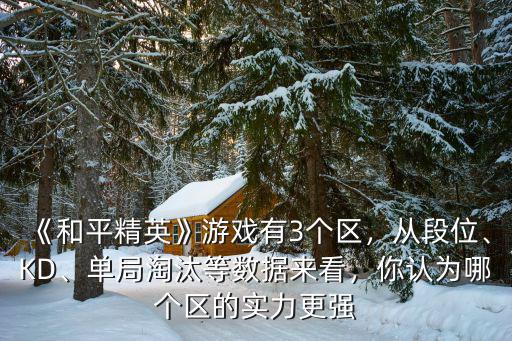 《和平精英》游戲有3個區，從段位、KD、單局淘汰等數據來看，你認為哪個區的實力更強