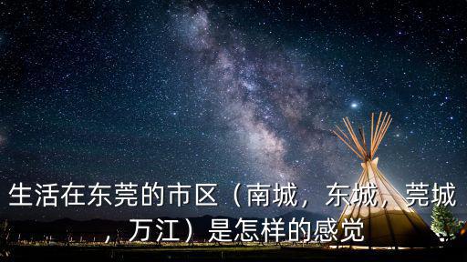 生活在東莞的市區（南城，東城，莞城，萬江）是怎樣的感覺
