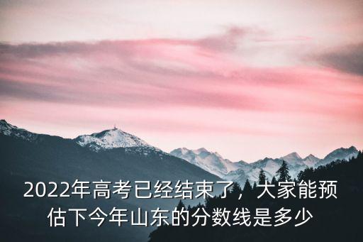 山東2020高考預測分數線是多少,2022年高考已經結束了