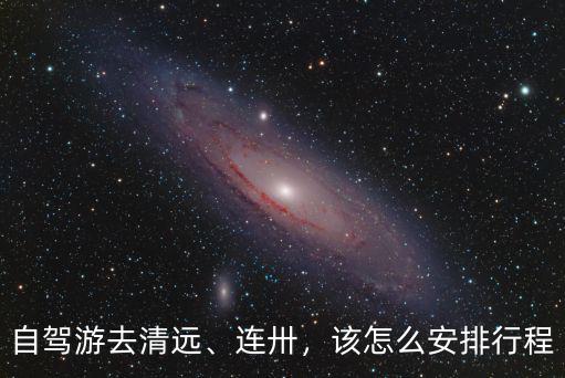 自駕游去清遠、連卅，該怎么安排行程