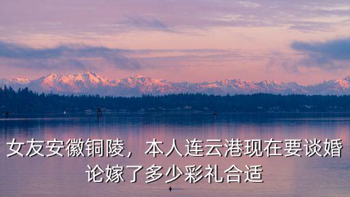 江蘇銅陵彩禮多少,在銅陵取個(gè)老婆需要多少錢