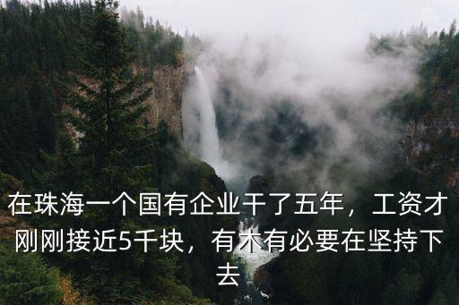 在珠海一個國有企業干了五年，工資才剛剛接近5千塊，有木有必要在堅持下去