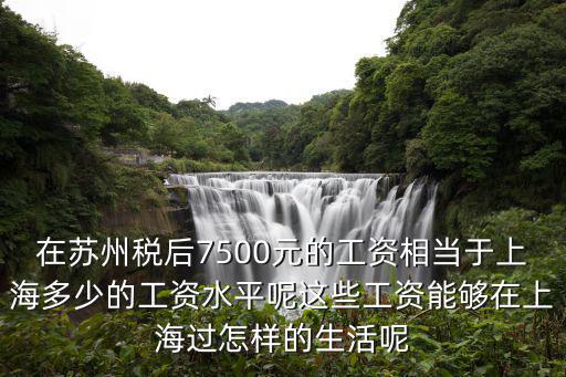 在蘇州稅后7500元的工資相當(dāng)于上海多少的工資水平呢這些工資能夠在上海過怎樣的生活呢