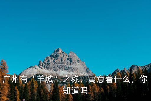 廣州羊城稱號怎么來的,廣州為何又稱羊城