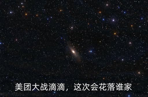 美團大戰滴滴，這次會花落誰家