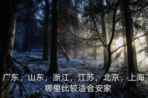 廣東，山東，浙江，江蘇，北京，上海，哪里比較適合安家