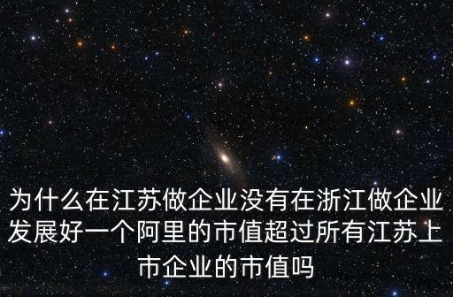 為什么在江蘇做企業沒有在浙江做企業發展好一個阿里的市值超過所有江蘇上市企業的市值嗎