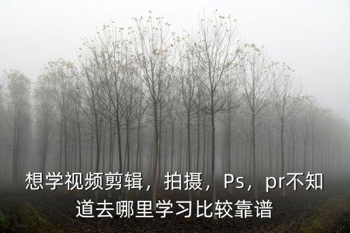 想學(xué)視頻剪輯，拍攝，Ps，pr不知道去哪里學(xué)習(xí)比較靠譜
