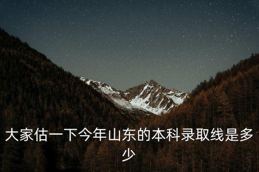 大家估一下今年山東的本科錄取線是多少
