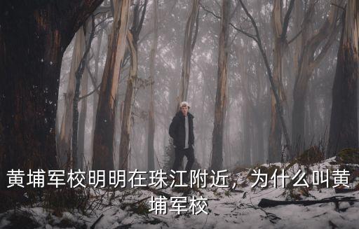 東莞黃埔軍校在哪里,黃埔軍校明明在珠江附近