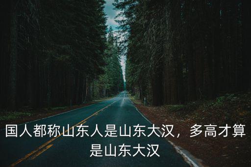 山東實際身高是多少,多高才算是山東大漢