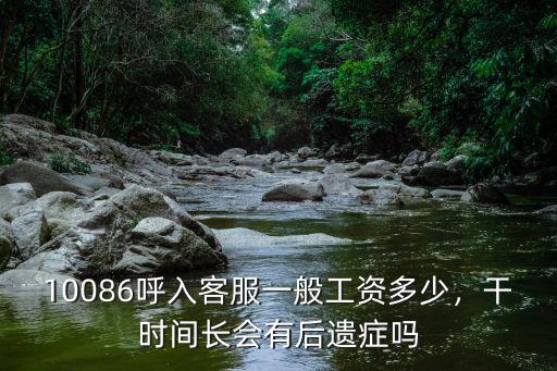 10086呼入客服一般工資多少，干時間長會有后遺癥嗎