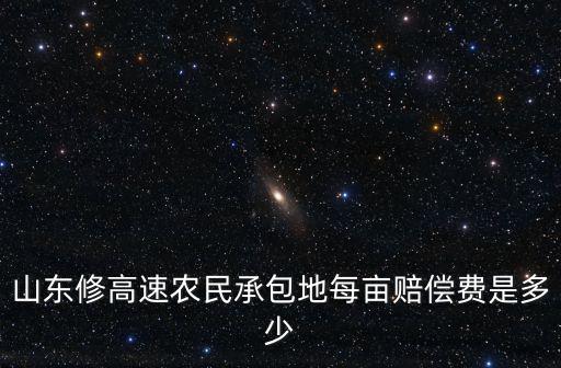 山東修高速農民承包地每畝賠償費是多少