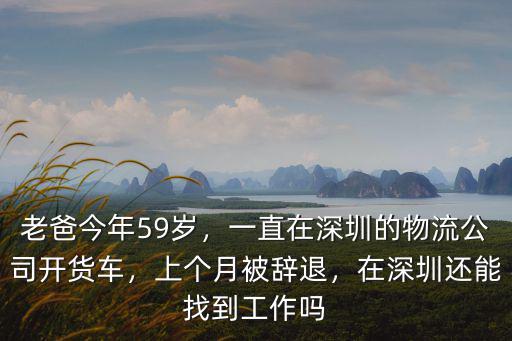 老爸今年59歲，一直在深圳的物流公司開貨車，上個月被辭退，在深圳還能找到工作嗎