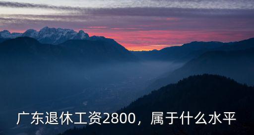 廣東退休工資2800，屬于什么水平