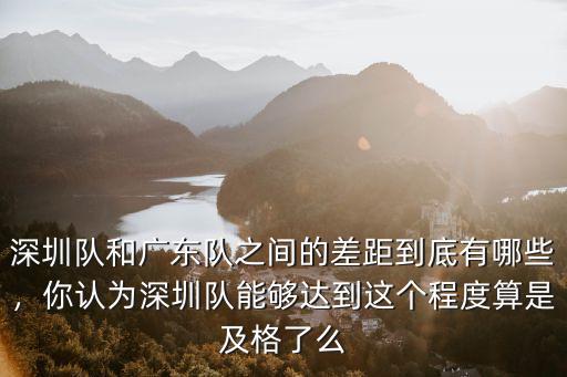 深圳隊(duì)和廣東隊(duì)之間的差距到底有哪些，你認(rèn)為深圳隊(duì)能夠達(dá)到這個程度算是及格了么