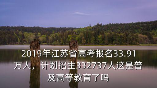 2019年江蘇省高考報名33.91萬人，計劃招生332737人這是普及高等教育了嗎