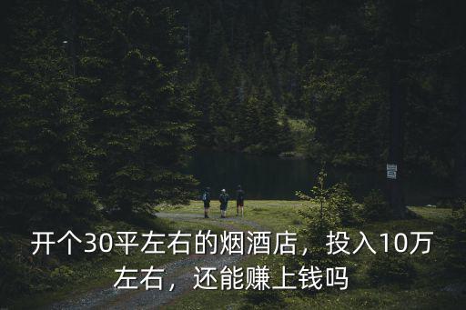 開個30平左右的煙酒店，投入10萬左右，還能賺上錢嗎