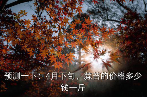 預測一下：4月下旬，蒜苔的價格多少錢一斤