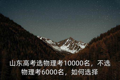 山東高考選物理考10000名，不選物理考6000名，如何選擇