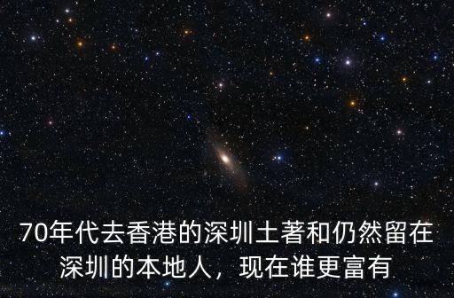70年代去香港的深圳土著和仍然留在深圳的本地人，現在誰更富有
