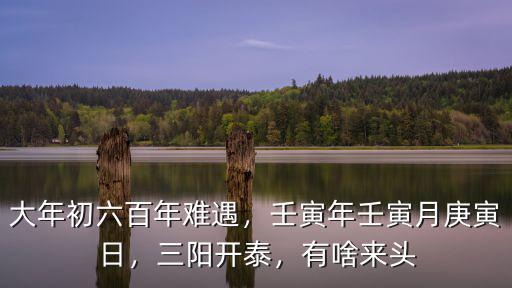 大年初六百年難遇，壬寅年壬寅月庚寅日，三陽開泰，有啥來頭