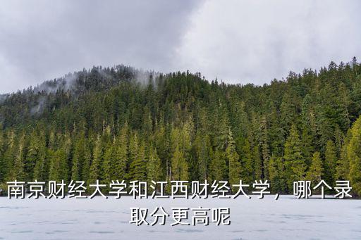 南京財經大學和江西財經大學，哪個錄取分更高呢