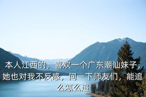 本人江西的，喜歡一個(gè)廣東潮汕妹子，她也對(duì)我不反感，問(wèn)一下師友們，能追么怎么追