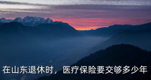 山東醫保交多少年,在山東退休時