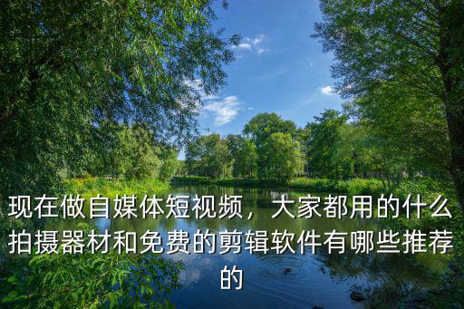 現(xiàn)在做自媒體短視頻，大家都用的什么拍攝器材和免費(fèi)的剪輯軟件有哪些推薦的