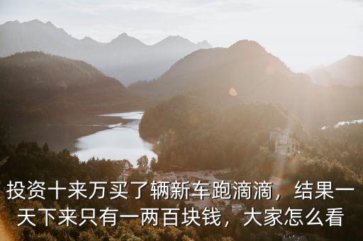 投資十來萬買了輛新車跑滴滴，結(jié)果一天下來只有一兩百塊錢，大家怎么看