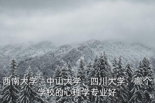 西南大學、中山大學、四川大學，哪個學校的心理學專業好
