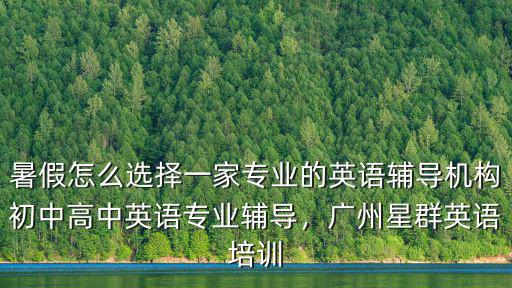 暑假怎么選擇一家專業(yè)的英語輔導(dǎo)機(jī)構(gòu)初中高中英語專業(yè)輔導(dǎo)，廣州星群英語培訓(xùn)